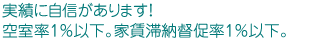 実績に自信があります！空室率1％台。家賃滞納督促率1％以下。